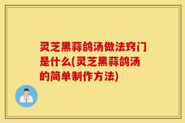 灵芝黑蒜鸽汤做法窍门是什么(灵芝黑蒜鸽汤的简单制作方法)