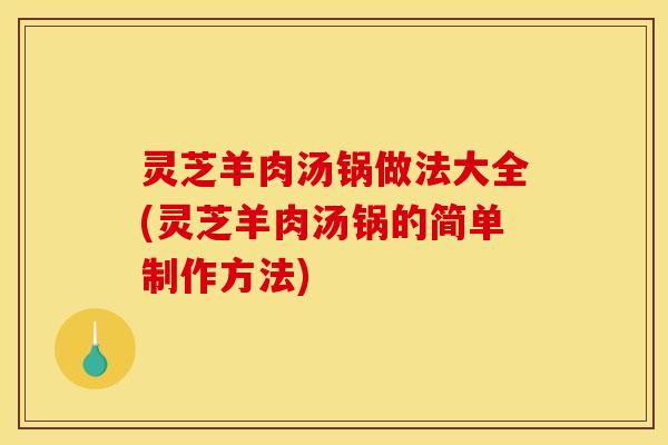 灵芝羊肉汤锅做法大全(灵芝羊肉汤锅的简单制作方法)
