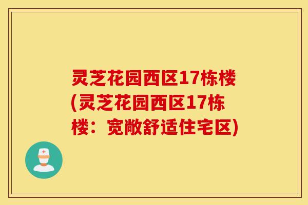 灵芝花园西区17栋楼(灵芝花园西区17栋楼：宽敞舒适住宅区)