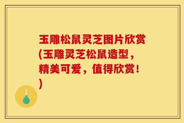 玉雕松鼠灵芝图片欣赏(玉雕灵芝松鼠造型，精美可爱，值得欣赏！)