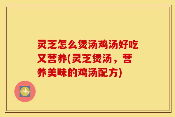 灵芝怎么煲汤鸡汤好吃又营养(灵芝煲汤，营养美味的鸡汤配方)