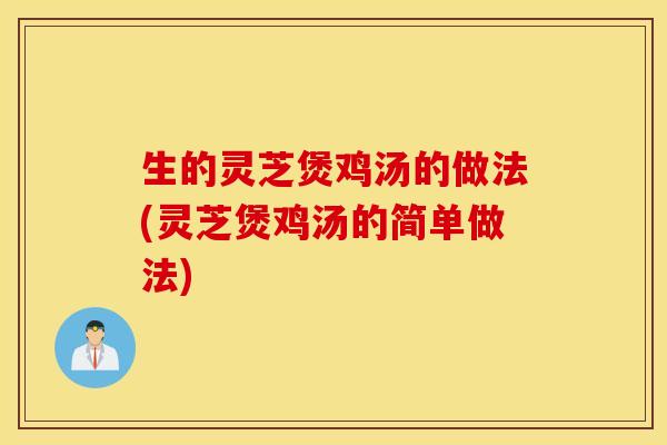 生的灵芝煲鸡汤的做法(灵芝煲鸡汤的简单做法)