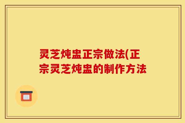 灵芝炖盅正宗做法(正宗灵芝炖盅的制作方法