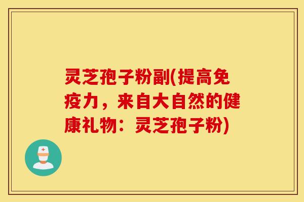 灵芝孢子粉副(提高免疫力，来自大自然的健康礼物：灵芝孢子粉)