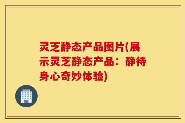 灵芝静态产品图片(展示灵芝静态产品：静待身心奇妙体验)