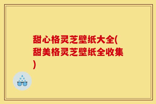 甜心格灵芝壁纸大全(甜美格灵芝壁纸全收集)