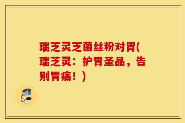 瑞芝灵芝菌丝粉对胃(瑞芝灵：护胃圣品，告别胃痛！)