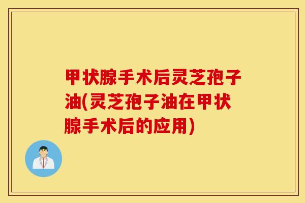甲状腺手术后灵芝孢子油(灵芝孢子油在甲状腺手术后的应用)