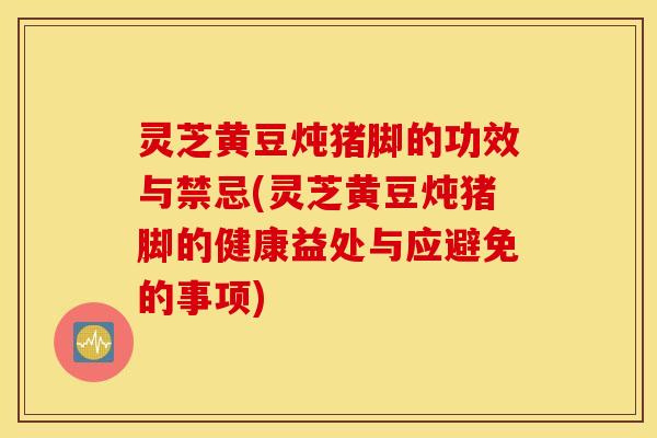 灵芝黄豆炖猪脚的功效与禁忌(灵芝黄豆炖猪脚的健康益处与应避免的事项)