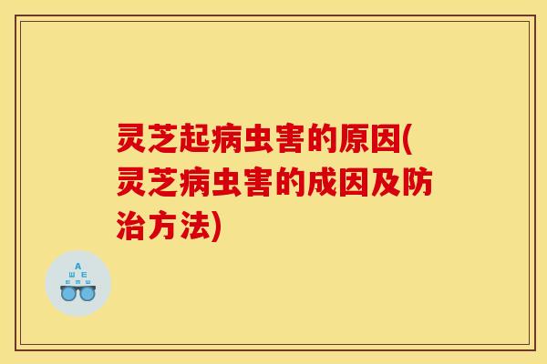 灵芝起病虫害的原因(灵芝病虫害的成因及防治方法)