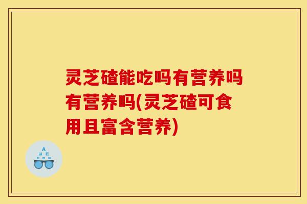 灵芝碴能吃吗有营养吗有营养吗(灵芝碴可食用且富含营养)