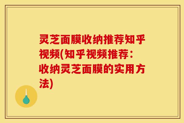 灵芝面膜收纳推荐知乎视频(知乎视频推荐：收纳灵芝面膜的实用方法)