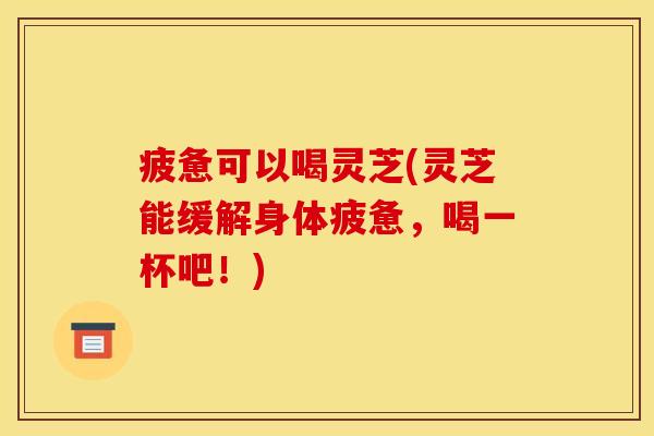 疲惫可以喝灵芝(灵芝能缓解身体疲惫，喝一杯吧！)
