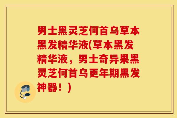 男士黑灵芝何首乌草本黑发精华液(草本黑发精华液，男士奇异果黑灵芝何首乌更年期黑发神器！)