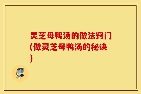 灵芝母鸭汤的做法窍门(做灵芝母鸭汤的秘诀)