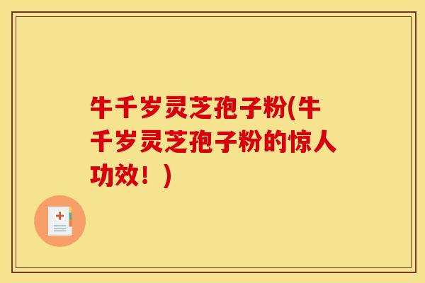 牛千岁灵芝孢子粉(牛千岁灵芝孢子粉的惊人功效！)