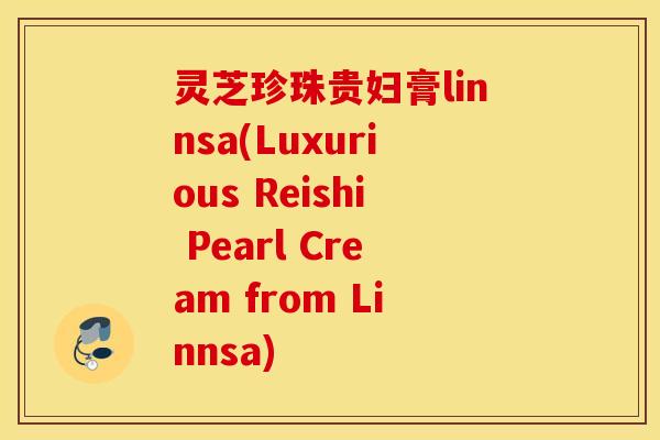 灵芝珍珠贵妇膏linnsa(Luxurious Reishi Pearl Cream from Linnsa)