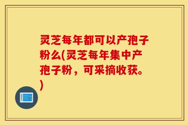 灵芝每年都可以产孢子粉么(灵芝每年集中产孢子粉，可采摘收获。)