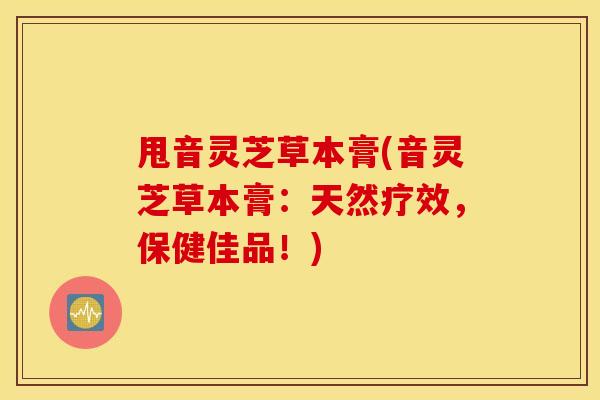 甩音灵芝草本膏(音灵芝草本膏：天然疗效，保健佳品！)