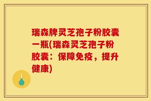 瑞森牌灵芝孢子粉胶囊一瓶(瑞森灵芝孢子粉胶囊：保障免疫，提升健康)