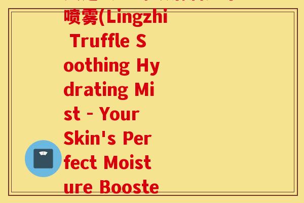 灵芝松露舒缓清润无水喷雾(Lingzhi Truffle Soothing Hydrating Mist - Your Skin's Perfect Moisture Booster)