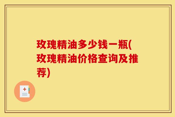 玫瑰精油多少钱一瓶(玫瑰精油价格查询及推荐)