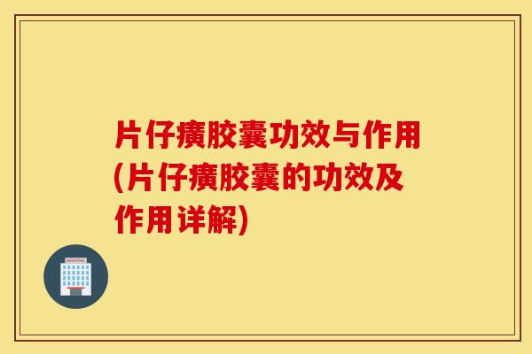 片仔癀胶囊功效与作用(片仔癀胶囊的功效及作用详解)