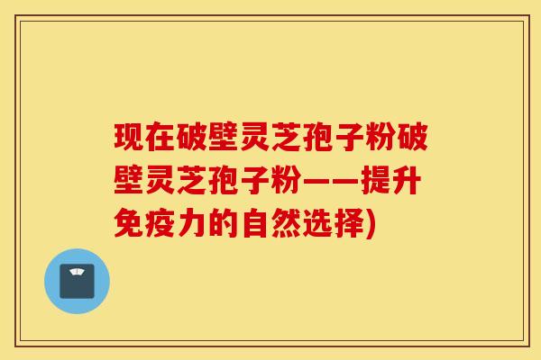 现在破壁灵芝孢子粉破壁灵芝孢子粉——提升免疫力的自然选择)