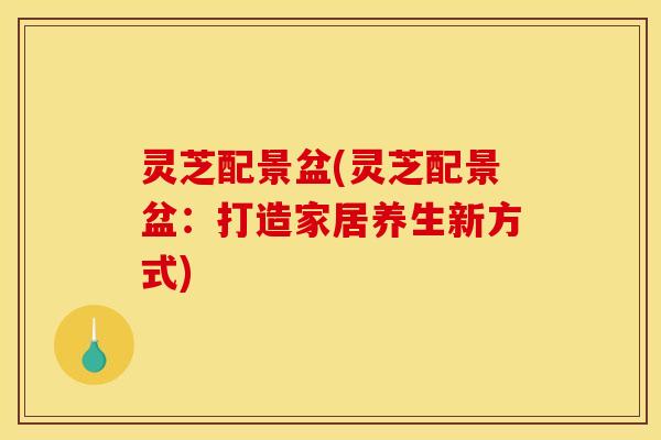 灵芝配景盆(灵芝配景盆：打造家居养生新方式)