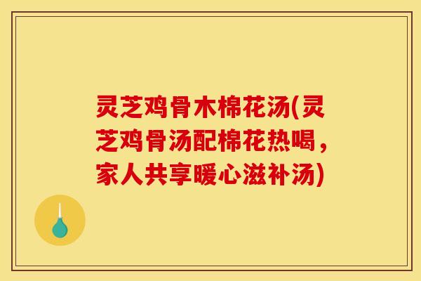 灵芝鸡骨木棉花汤(灵芝鸡骨汤配棉花热喝，家人共享暖心滋补汤)