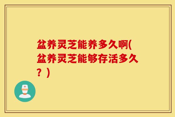 盆养灵芝能养多久啊(盆养灵芝能够存活多久？)