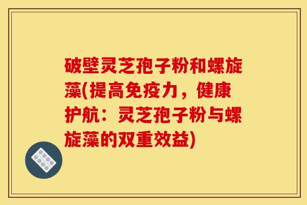 破壁灵芝孢子粉和螺旋藻(提高免疫力，健康护航：灵芝孢子粉与螺旋藻的双重效益)