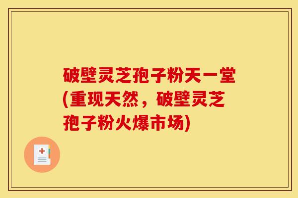 破壁灵芝孢子粉天一堂(重现天然，破壁灵芝孢子粉火爆市场)