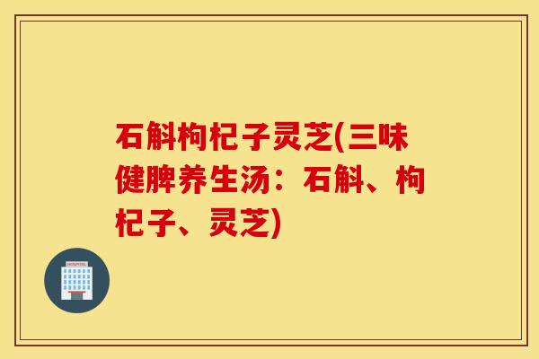 石斛枸杞子灵芝(三味健脾养生汤：石斛、枸杞子、灵芝)