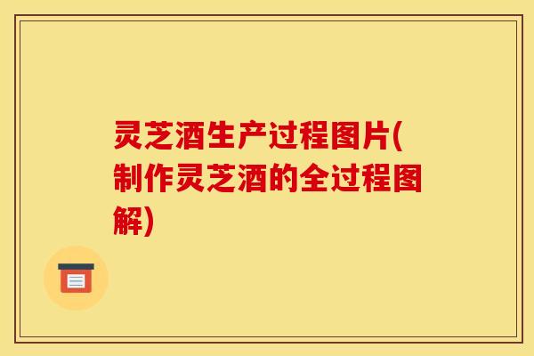 灵芝酒生产过程图片(制作灵芝酒的全过程图解)