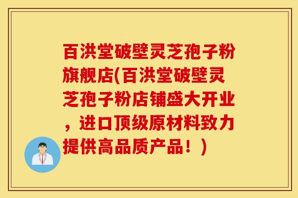 百洪堂破壁灵芝孢子粉旗舰店(百洪堂破壁灵芝孢子粉店铺盛大开业，进口顶级原材料致力提供高品质产品！)