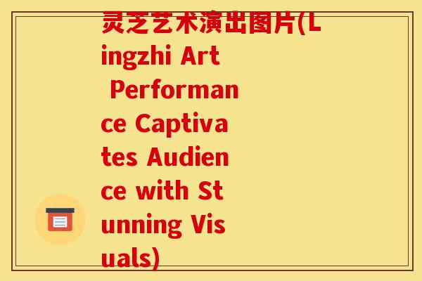 灵芝艺术演出图片(Lingzhi Art Performance Captivates Audience with Stunning Visuals)