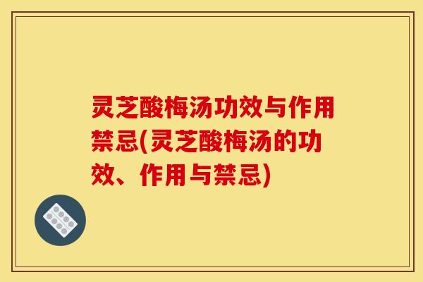 灵芝酸梅汤功效与作用禁忌(灵芝酸梅汤的功效、作用与禁忌)