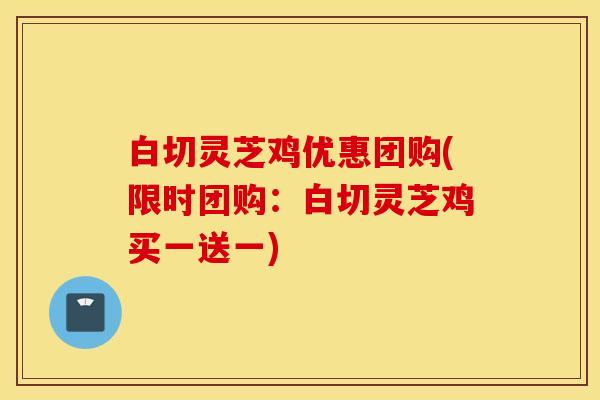 白切灵芝鸡优惠团购(限时团购：白切灵芝鸡买一送一)
