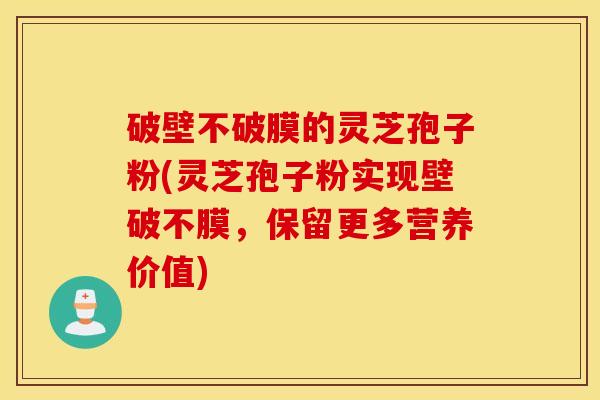 破壁不破膜的灵芝孢子粉(灵芝孢子粉实现壁破不膜，保留更多营养价值)