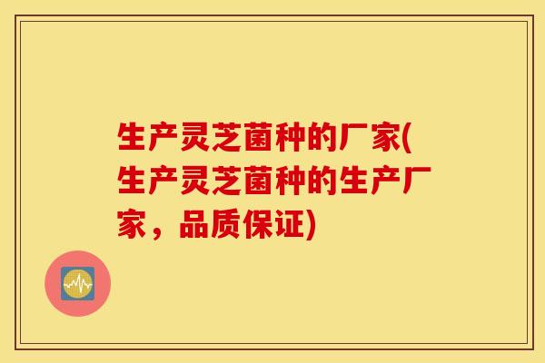 生产灵芝菌种的厂家(生产灵芝菌种的生产厂家，品质保证)