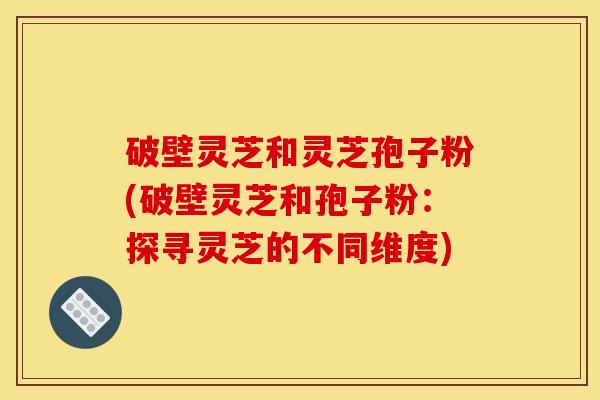 破壁灵芝和灵芝孢子粉(破壁灵芝和孢子粉：探寻灵芝的不同维度)