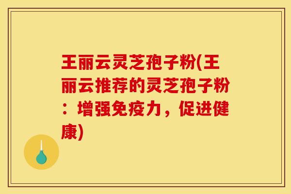 王丽云灵芝孢子粉(王丽云推荐的灵芝孢子粉：增强免疫力，促进健康)