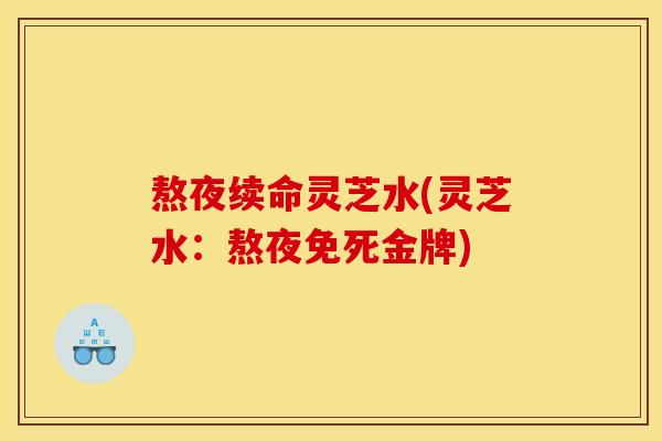 熬夜续命灵芝水(灵芝水：熬夜免死金牌)