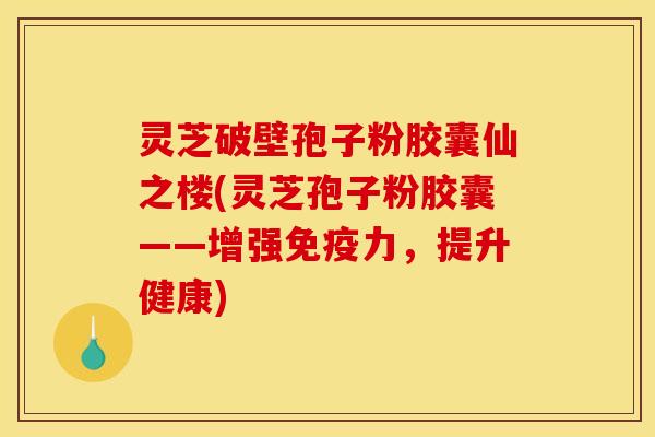 灵芝破壁孢子粉胶囊仙之楼(灵芝孢子粉胶囊——增强免疫力，提升健康)