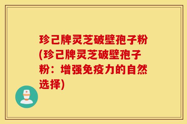 珍己牌灵芝破壁孢子粉(珍己牌灵芝破壁孢子粉：增强免疫力的自然选择)