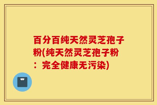 百分百纯天然灵芝孢子粉(纯天然灵芝孢子粉：完全健康无污染)