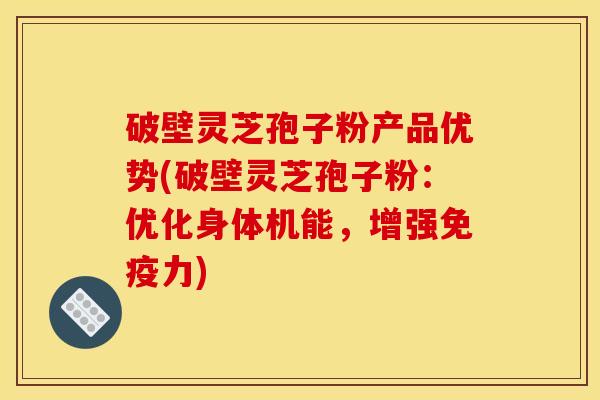 破壁灵芝孢子粉产品优势(破壁灵芝孢子粉：优化身体机能，增强免疫力)