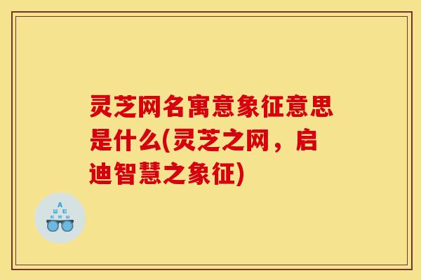 灵芝网名寓意象征意思是什么(灵芝之网，启迪智慧之象征)