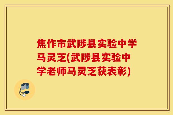 焦作市武陟县实验中学马灵芝(武陟县实验中学老师马灵芝获表彰)